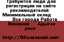 Требуются люди для регистрации на сайте рекламодателей › Минимальный оклад ­ 50 000 - Все города Работа » Вакансии   . Адыгея респ.